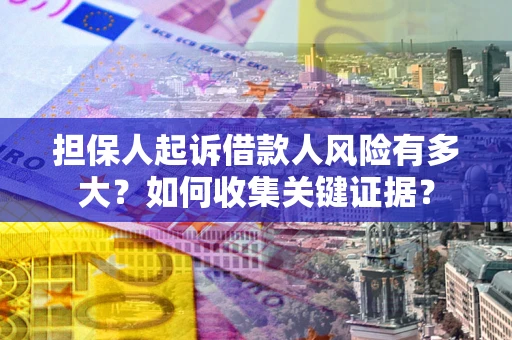 北京担保人起诉借款人风险有多大？如何收集关键证据？