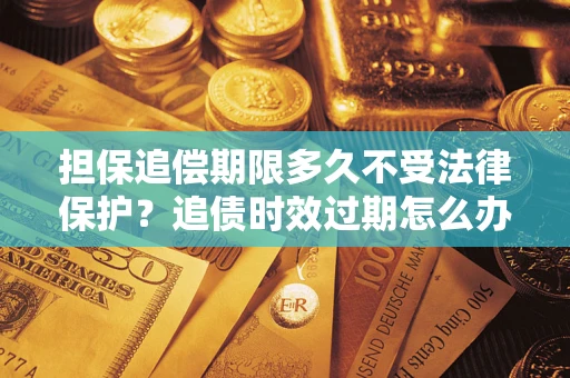 北京担保追偿期限多久不受法律保护？追债时效过期怎么办？
