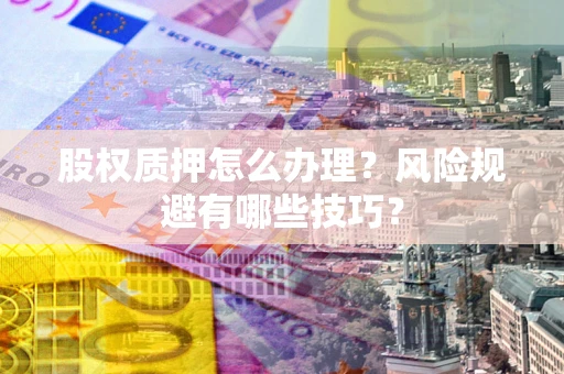 北京股权质押怎么办理？风险规避有哪些技巧？