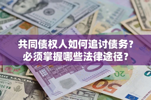 北京共同债权人如何追讨债务？必须掌握哪些法律途径？