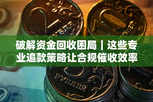 北京破解资金回收困局｜这些专业追款策略让合规催收效率翻倍