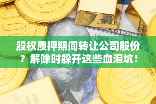 北京股权质押期间转让公司股份？解除时躲开这些血泪坑！