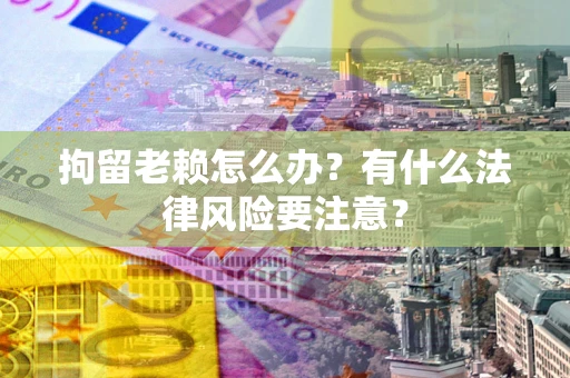 北京拘留老赖怎么办？有什么法律风险要注意？