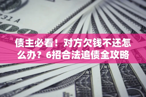 北京债主必看！对方欠钱不还怎么办？6招合法追债全攻略