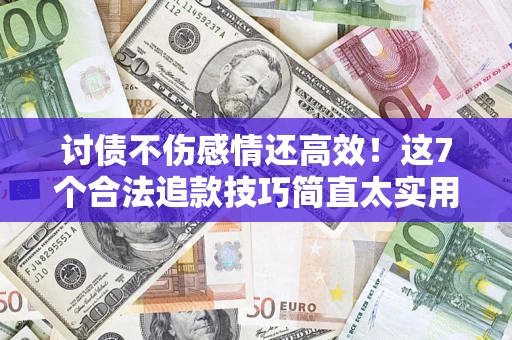 北京讨债不伤感情还高效！这7个合法追款技巧简直太实用