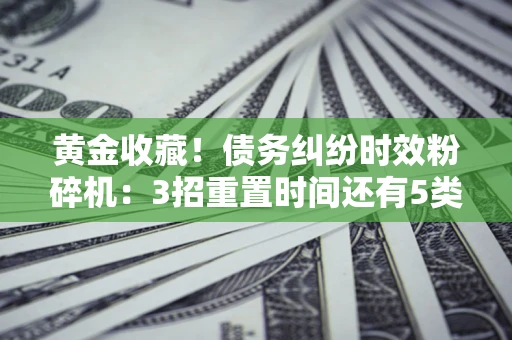 北京黄金收藏！债务纠纷时效粉碎机：3招重置时间还有5类不设年限的特殊债务