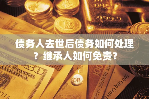 北京债务人去世后债务如何处理？继承人如何免责？