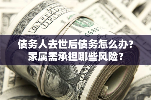 北京债务人去世后债务怎么办？家属需承担哪些风险？