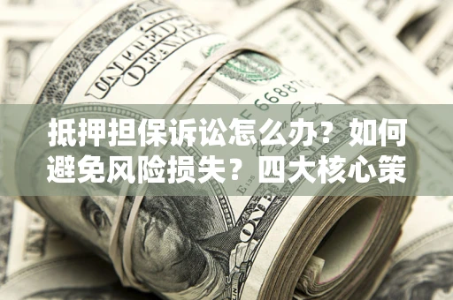北京抵押担保诉讼怎么办？如何避免风险损失？四大核心策略全解读