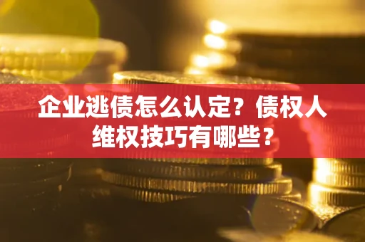 北京企业逃债怎么认定？债权人维权技巧有哪些？