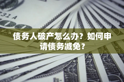 北京债务人破产怎么办？如何申请债务减免？