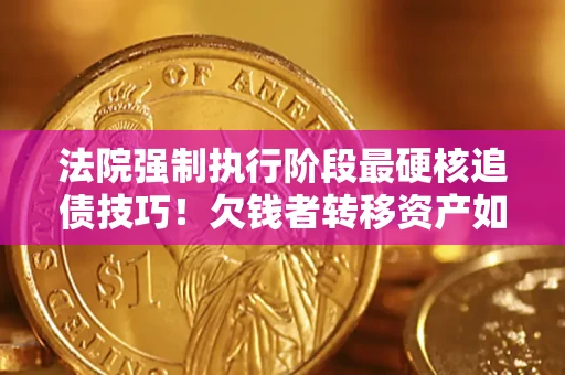 北京法院强制执行阶段最硬核追债技巧！欠钱者转移资产如何破解？