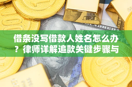 北京借条没写借款人姓名怎么办？律师详解追款关键步骤与证据链构建