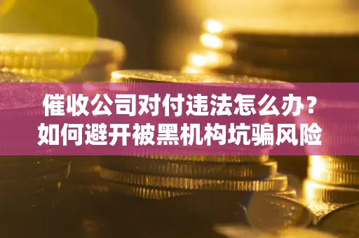 北京催收公司对付违法怎么办？如何避开被黑机构坑骗风险