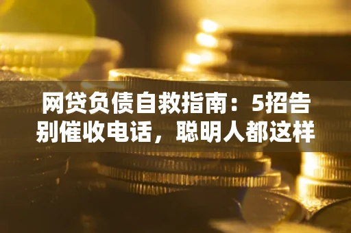 北京网贷负债自救指南：5招告别催收电话，聪明人都这样做