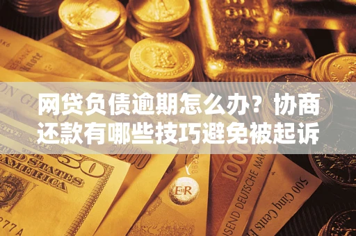 北京网贷负债逾期怎么办？协商还款有哪些技巧避免被起诉？