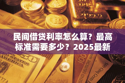 北京民间借贷利率怎么算？最高标准需要多少？2025最新避坑指南
