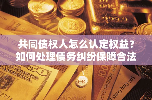北京共同债权人怎么认定权益？如何处理债务纠纷保障合法权益？