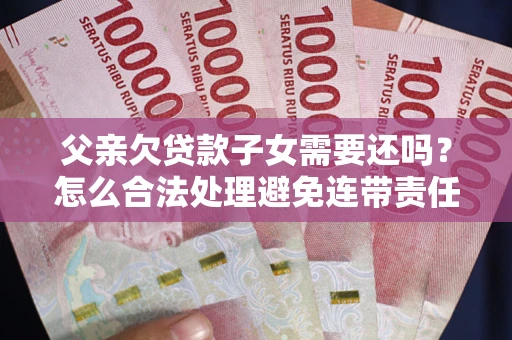北京父亲欠贷款子女需要还吗？怎么合法处理避免连带责任？