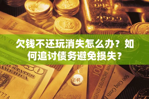 北京欠钱不还玩消失怎么办？如何追讨债务避免损失？