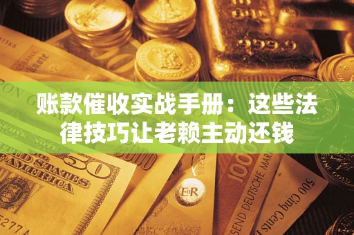 北京账款催收实战手册：这些法律技巧让老赖主动还钱