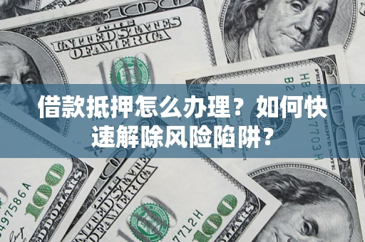 北京借款抵押怎么办理？如何快速解除风险陷阱？
