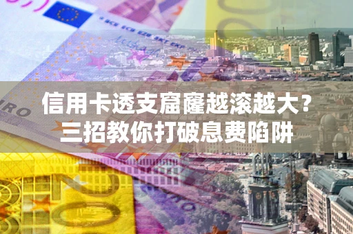 北京信用卡透支窟窿越滚越大？三招教你打破息费陷阱