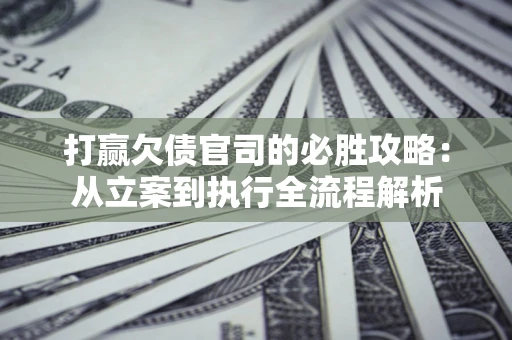 北京打赢欠债官司的必胜攻略：从立案到执行全流程解析