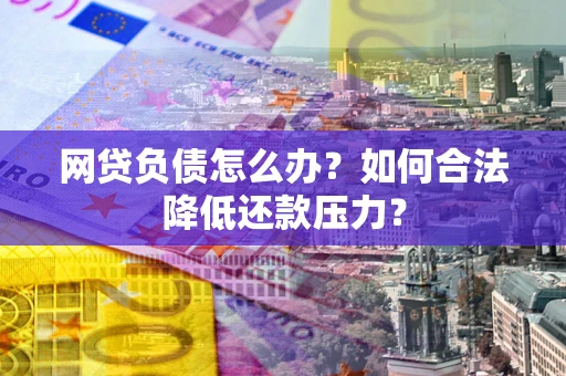 北京网贷负债怎么办？如何合法降低还款压力？