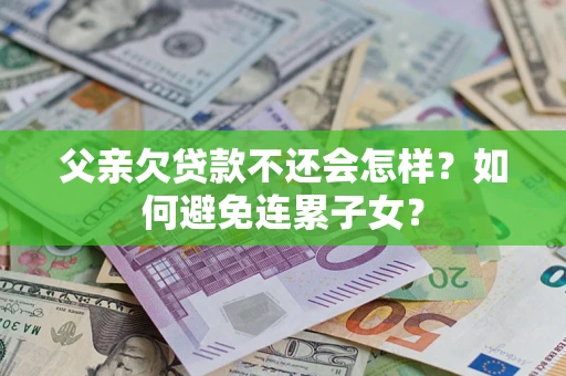北京父亲欠贷款不还会怎样？如何避免连累子女？