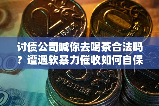 北京讨债公司喊你去喝茶合法吗？遭遇软暴力催收如何自保？