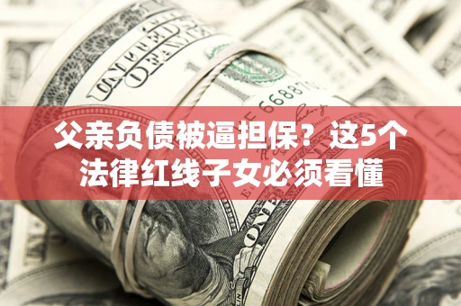 北京父亲负债被逼担保？这5个法律红线子女必须看懂