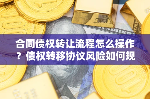 北京合同债权转让流程怎么操作？债权转移协议风险如何规避？