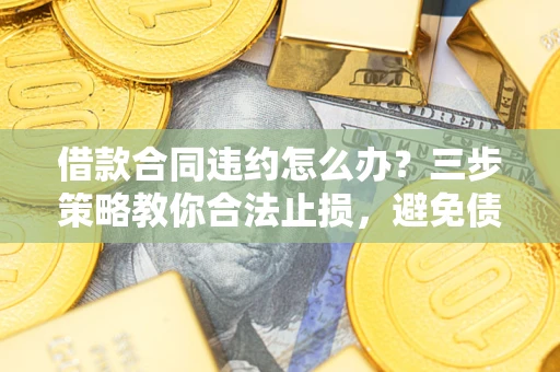 北京借款合同违约怎么办？三步策略教你合法止损，避免债务危机升级