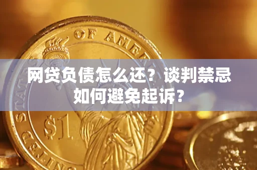 北京网贷负债怎么还？谈判禁忌如何避免起诉？