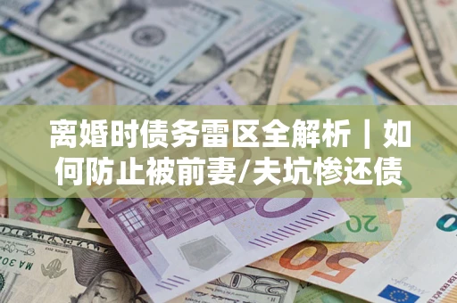 北京离婚时债务雷区全解析｜如何防止被前妻/夫坑惨还债？