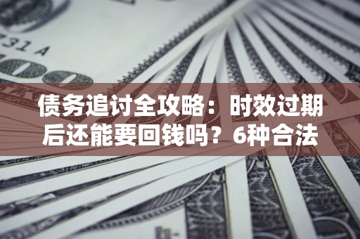 北京债务追讨全攻略：时效过期后还能要回钱吗？6种合法手段助你维权