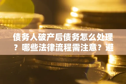 北京债务人破产后债务怎么处理？哪些法律流程需注意？避免踩坑指南