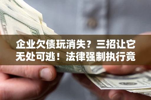 北京企业欠债玩消失？三招让它无处可逃！法律强制执行竟比讨债公司还狠？