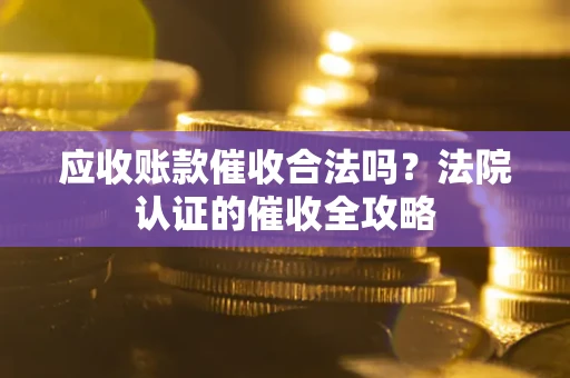 北京应收账款催收合法吗？法院认证的催收全攻略
