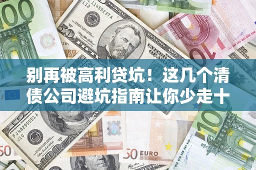 北京别再被高利贷坑！这几个清债公司避坑指南让你少走十年弯路