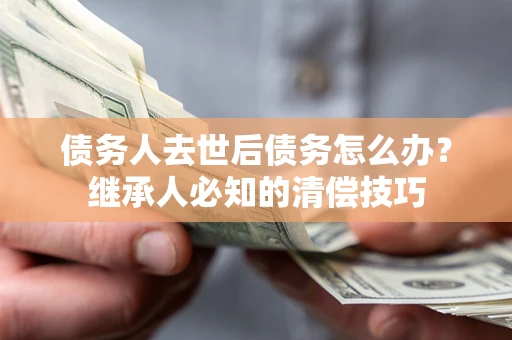 北京债务人去世后债务怎么办？继承人必知的清偿技巧