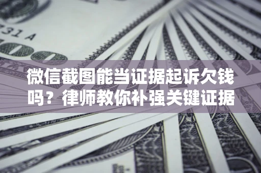北京微信截图能当证据起诉欠钱吗？律师教你补强关键证据