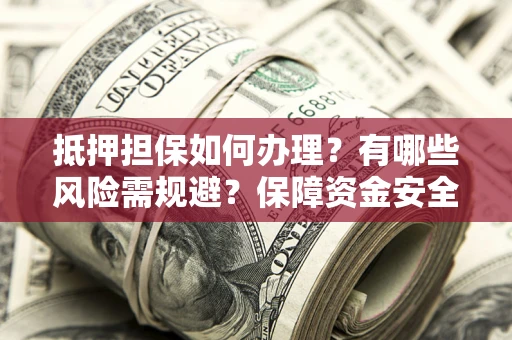 北京抵押担保如何办理？有哪些风险需规避？保障资金安全