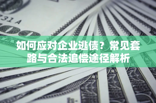 北京如何应对企业逃债？常见套路与合法追偿途径解析