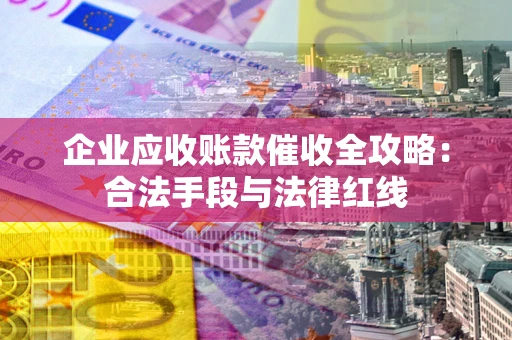 北京企业应收账款催收全攻略：合法手段与法律红线