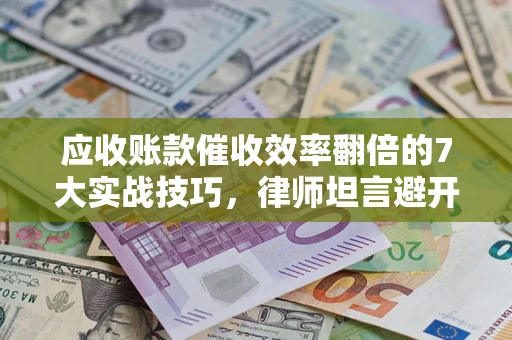 北京应收账款催收效率翻倍的7大实战技巧，律师坦言避开这些法律雷区最关键