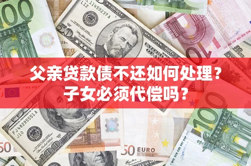 北京父亲贷款债不还如何处理？子女必须代偿吗？
