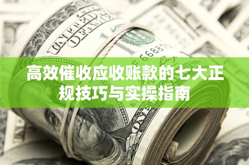 北京高效催收应收账款的七大正规技巧与实操指南
