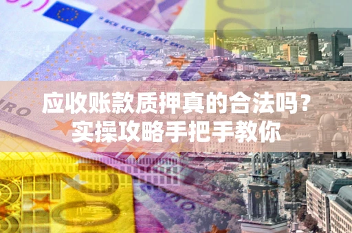 北京应收账款质押真的合法吗？实操攻略手把手教你